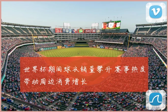 世界杯期间球衣销量攀升 赛事热度带动周边消费增长