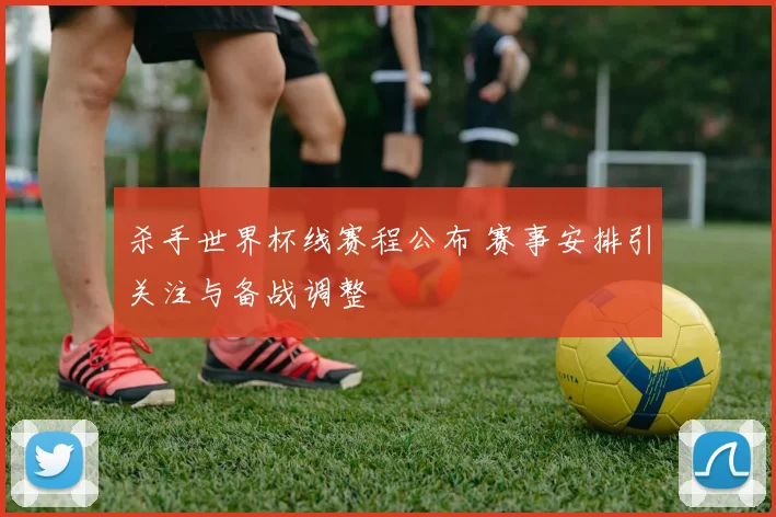 杀手世界杯线赛程公布 赛事安排引关注与备战调整