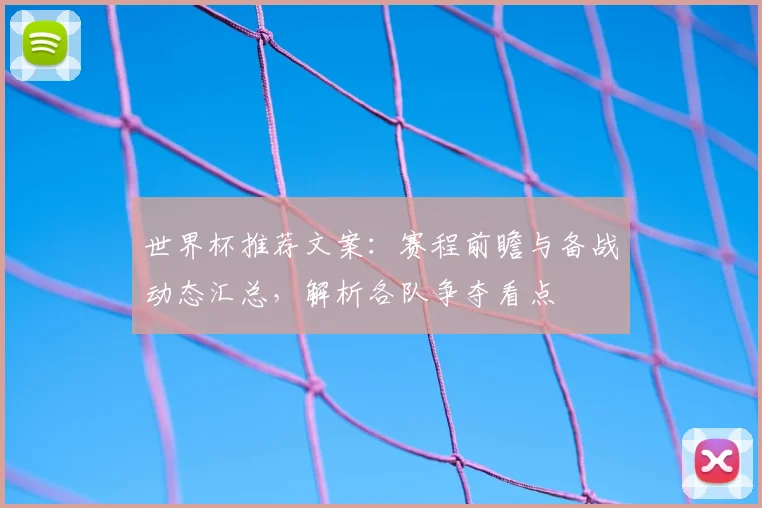 世界杯推荐文案：赛程前瞻与备战动态汇总，解析各队争夺看点