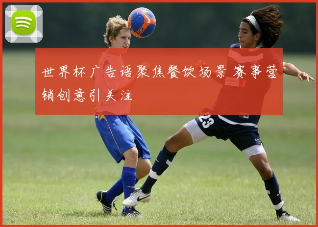 世界杯广告语聚焦餐饮场景 赛事营销创意引关注