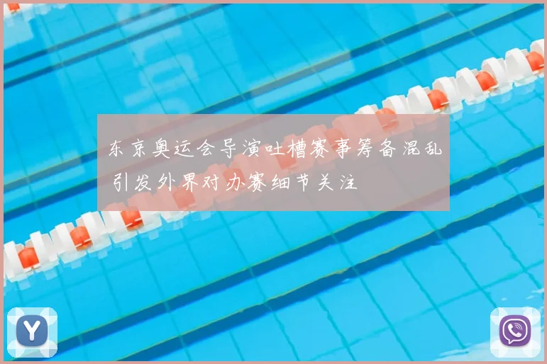 东京奥运会导演吐槽赛事筹备混乱 引发外界对办赛细节关注