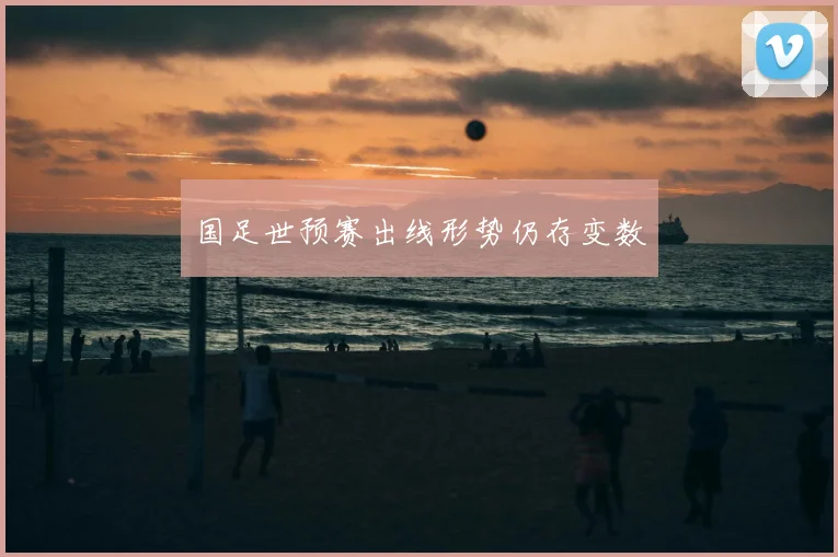 国足世预赛出线形势仍存变数