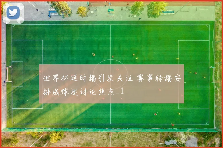世界杯延时播引发关注 赛事转播安排成球迷讨论焦点_1