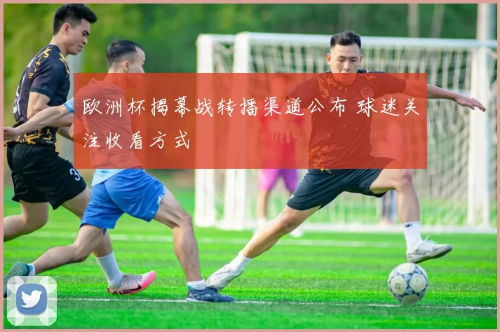 欧洲杯揭幕战转播渠道公布 球迷关注收看方式