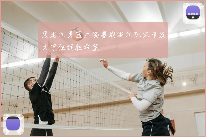 黑龙江男篮主场鏖战浙江队末节发力守住连胜希望