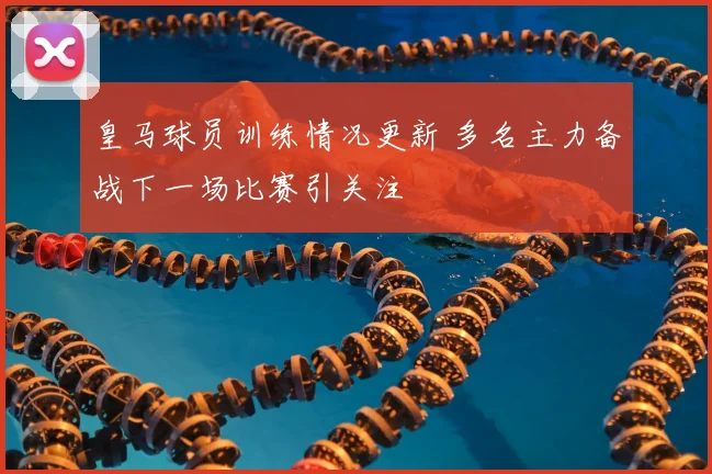 皇马球员训练情况更新 多名主力备战下一场比赛引关注