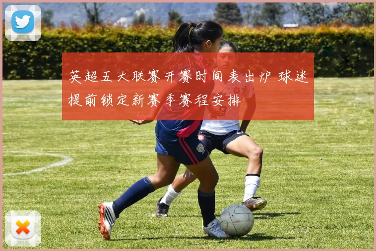 英超五大联赛开赛时间表出炉 球迷提前锁定新赛季赛程安排