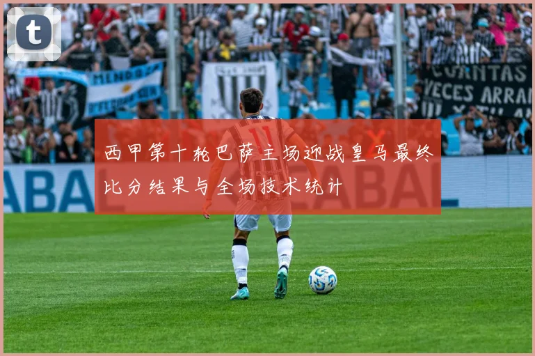 西甲第十轮巴萨主场迎战皇马最终比分结果与全场技术统计