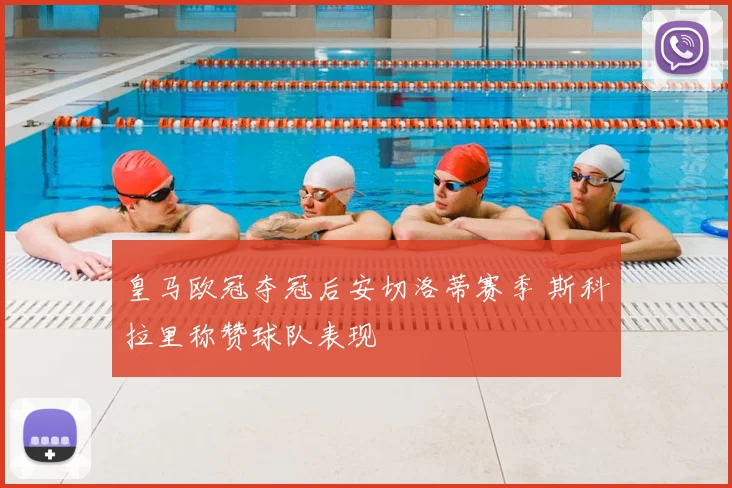 皇马欧冠夺冠后安切洛蒂赛季 斯科拉里称赞球队表现