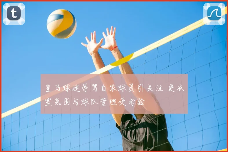 皇马球迷辱骂自家球员引关注 更衣室氛围与球队管理受考验