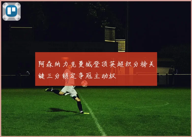 阿森纳力克曼城登顶英超积分榜关键三分锁定争冠主动权