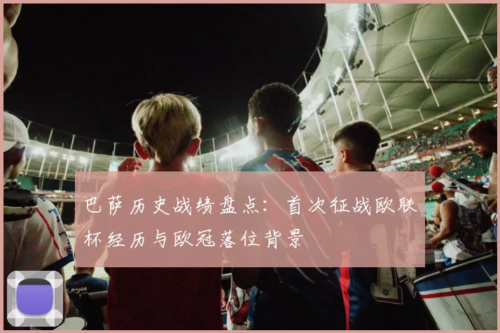 巴萨历史战绩盘点：首次征战欧联杯经历与欧冠落位背景