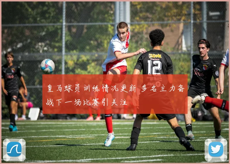 皇马球员训练情况更新 多名主力备战下一场比赛引关注