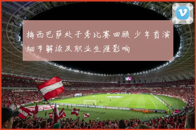 梅西巴萨处子秀比赛回顾 少年首演细节解读及职业生涯影响