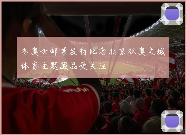 冬奥会邮票发行纪念北京双奥之城体育主题藏品受关注