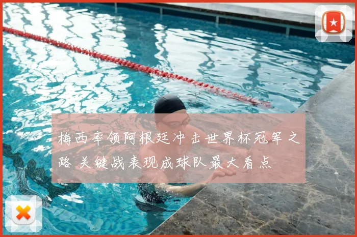 梅西率领阿根廷冲击世界杯冠军之路 关键战表现成球队最大看点