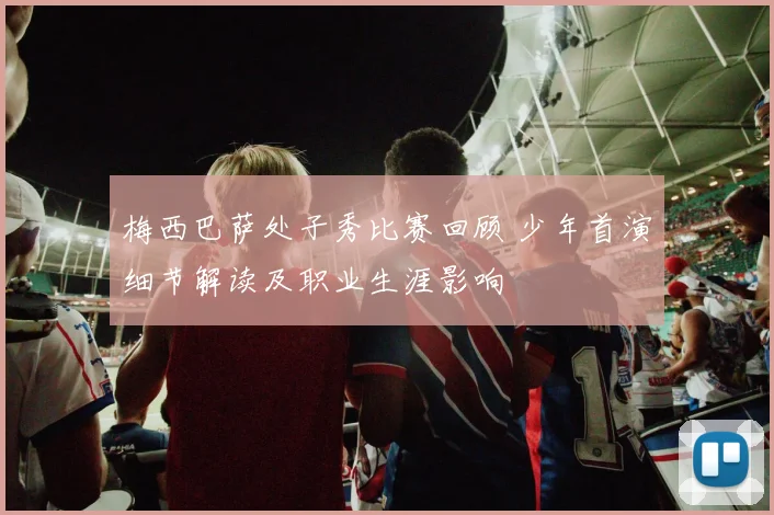 梅西巴萨处子秀比赛回顾 少年首演细节解读及职业生涯影响