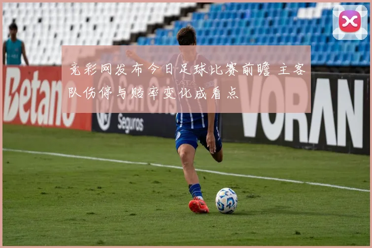 竞彩网发布今日足球比赛前瞻 主客队伤停与赔率变化成看点