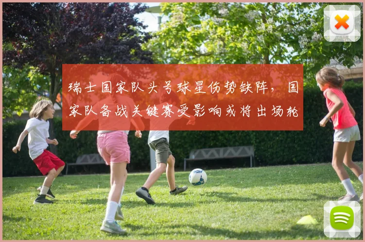 瑞士国家队头号球星伤势缺阵，国家队备战关键赛受影响或将出场轮换调整