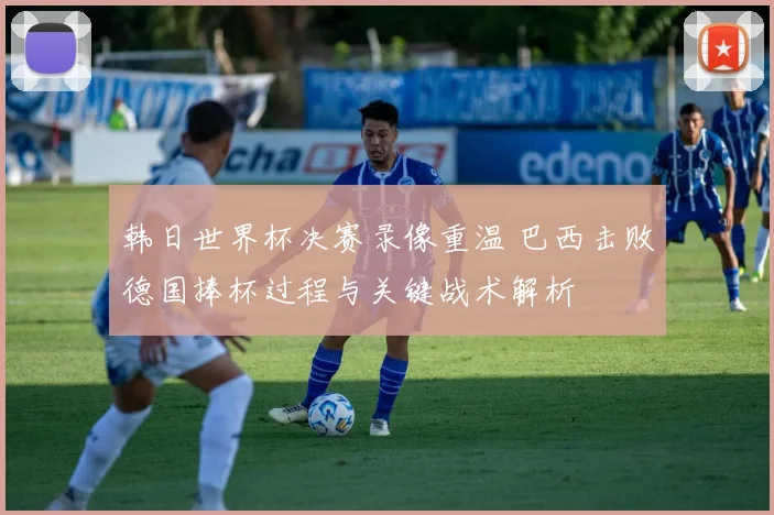 韩日世界杯决赛录像重温 巴西击败德国捧杯过程与关键战术解析
