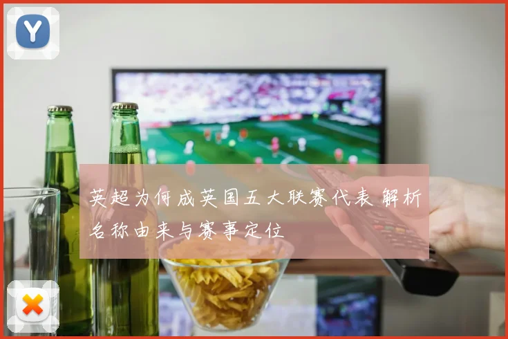 英超为何成英国五大联赛代表 解析名称由来与赛事定位