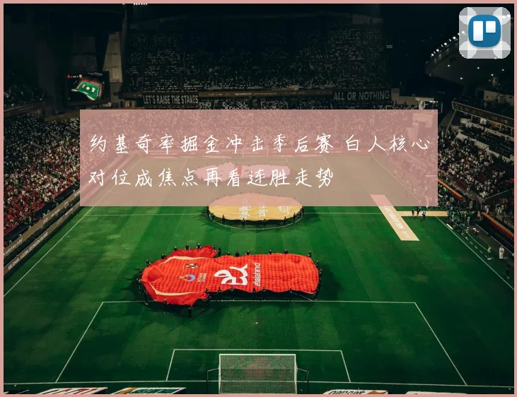 约基奇率掘金冲击季后赛 白人核心对位成焦点再看连胜走势