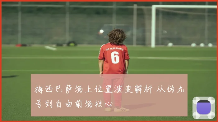 梅西巴萨场上位置演变解析 从伪九号到自由前场核心