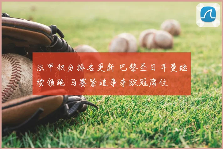 法甲积分排名更新 巴黎圣日耳曼继续领跑 马赛紧追争夺欧冠席位