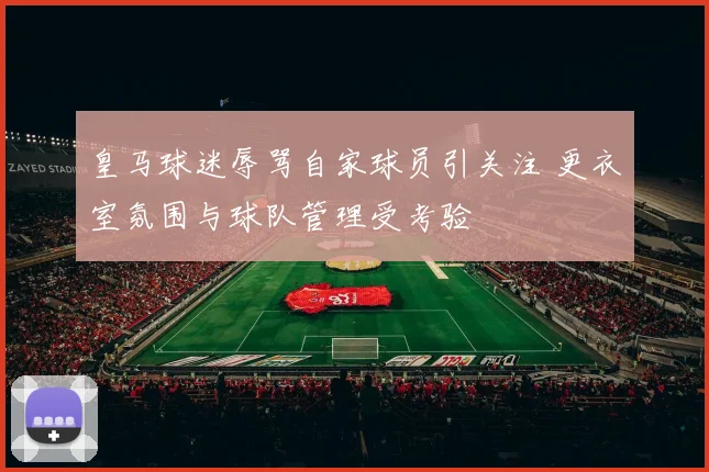 皇马球迷辱骂自家球员引关注 更衣室氛围与球队管理受考验