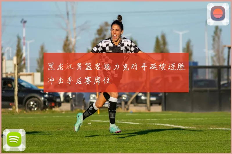 黑龙江男篮客场力克对手延续连胜冲击季后赛席位