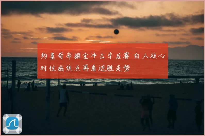 约基奇率掘金冲击季后赛 白人核心对位成焦点再看连胜走势