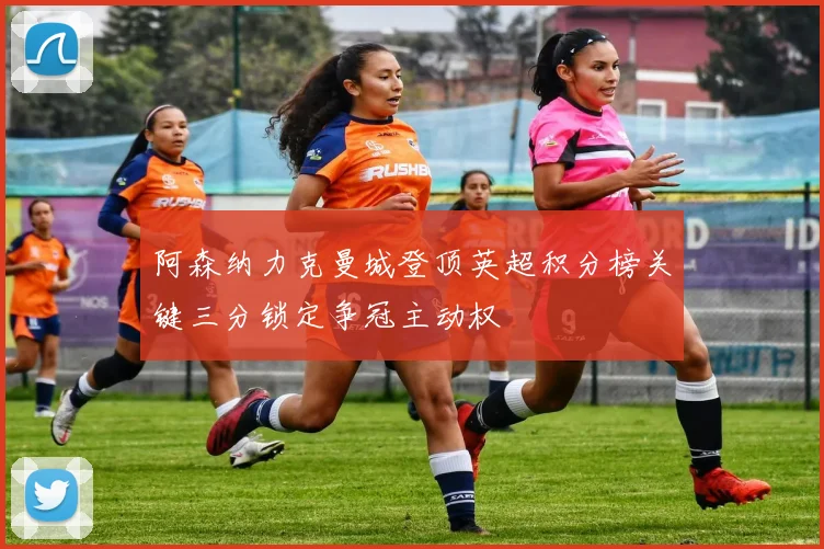 阿森纳力克曼城登顶英超积分榜关键三分锁定争冠主动权