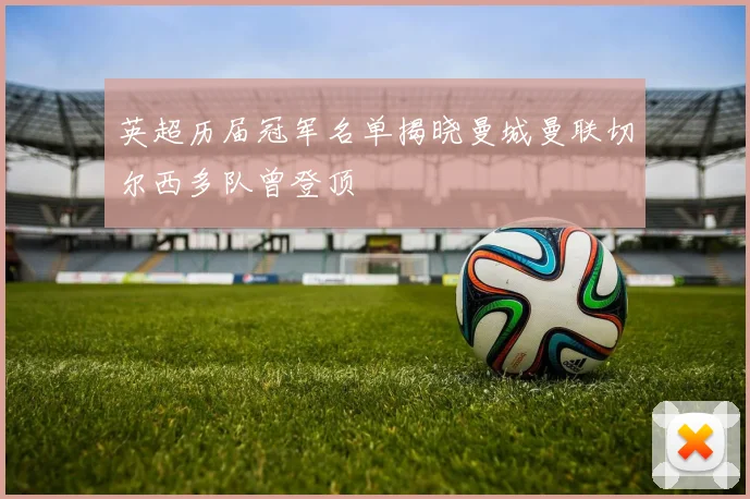 英超历届冠军名单揭晓曼城曼联切尔西多队曾登顶