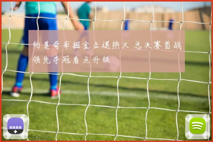 约基奇率掘金击退热火 总决赛首战领先夺冠看点升级