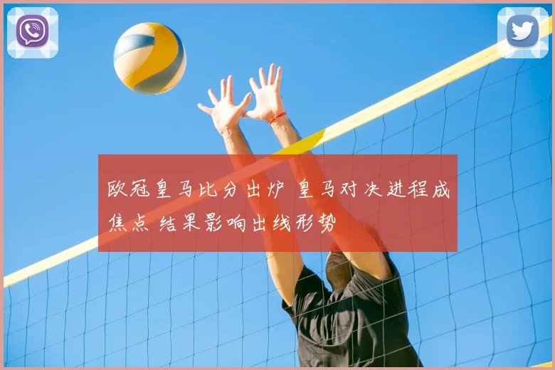 欧冠皇马比分出炉 皇马对决进程成焦点 结果影响出线形势