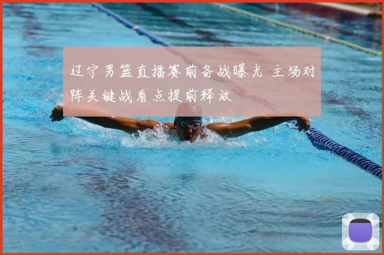 辽宁男篮直播赛前备战曝光 主场对阵关键战看点提前释放